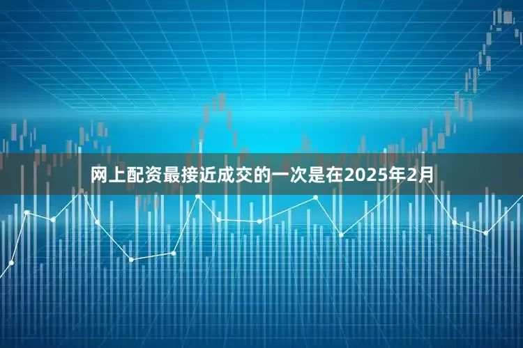 网上配资最接近成交的一次是在2025年2月