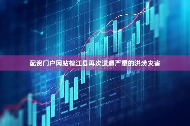 配资门户网站榕江县再次遭遇严重的洪涝灾害