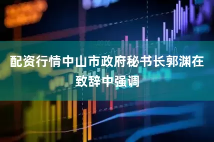 配资行情中山市政府秘书长郭渊在致辞中强调