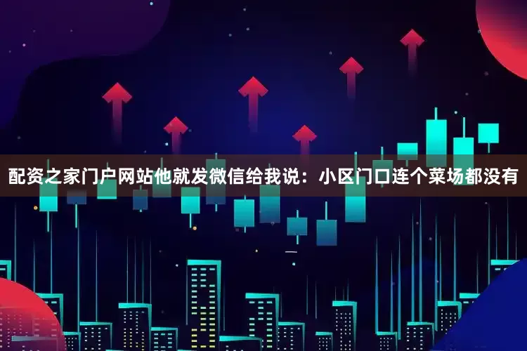 配资之家门户网站他就发微信给我说：小区门口连个菜场都没有