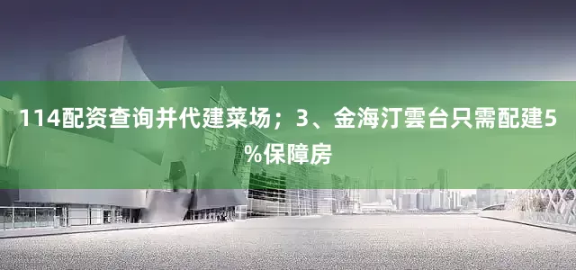 114配资查询并代建菜场；3、金海汀雲台只需配建5%保障房