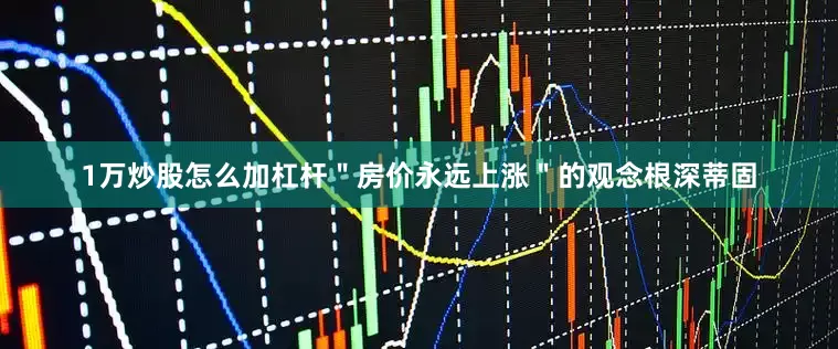 1万炒股怎么加杠杆＂房价永远上涨＂的观念根深蒂固