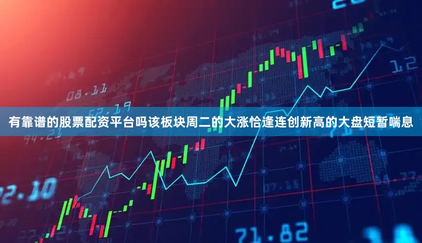 有靠谱的股票配资平台吗　　该板块周二的大涨恰逢连创新高的大盘短暂喘息