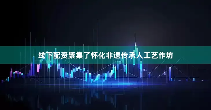 线下配资聚集了怀化非遗传承人工艺作坊