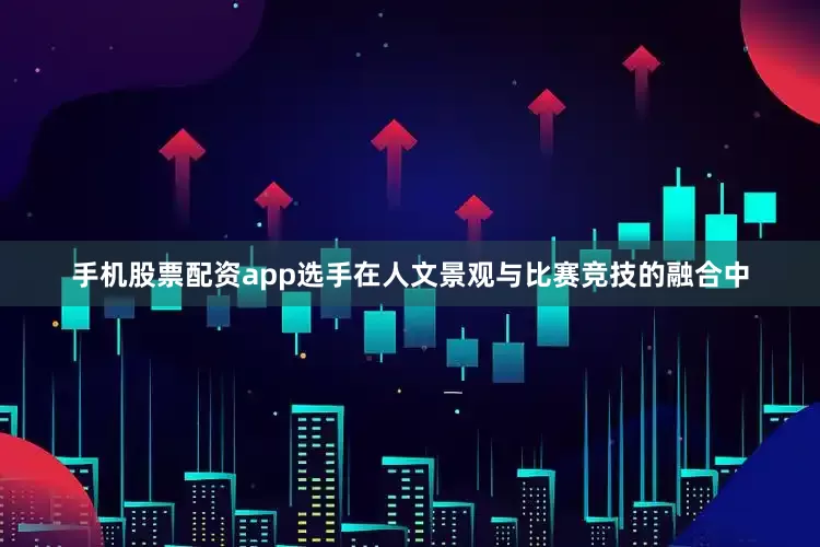 手机股票配资app选手在人文景观与比赛竞技的融合中