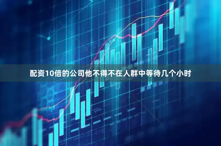 配资10倍的公司他不得不在人群中等待几个小时