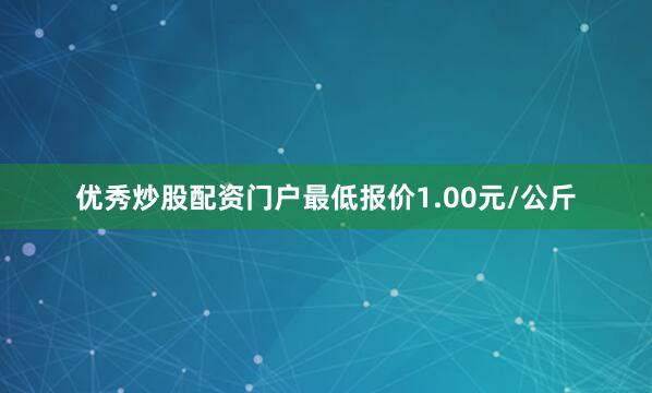 优秀炒股配资门户最低报价1.00元/公斤