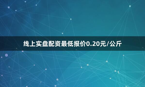 线上实盘配资最低报价0.20元/公斤