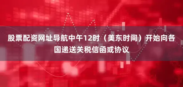 股票配资网址导航中午12时（美东时间）开始向各国递送关税信函或协议