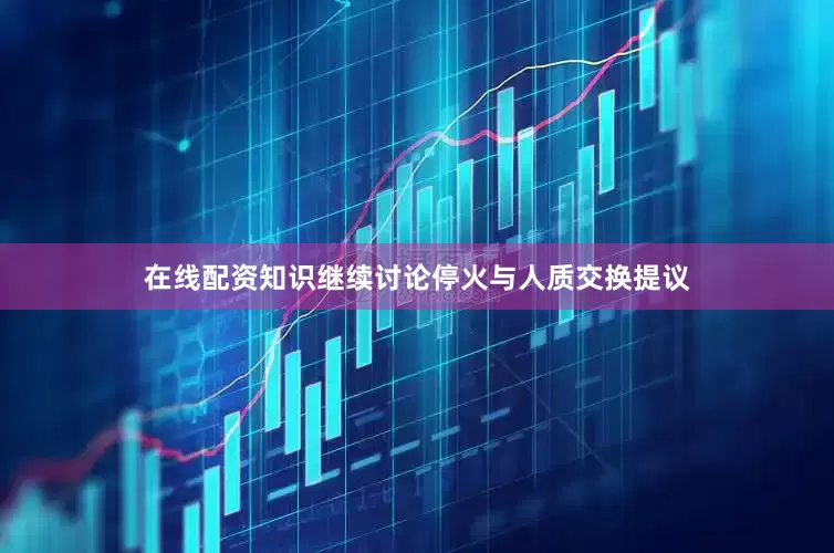 在线配资知识继续讨论停火与人质交换提议