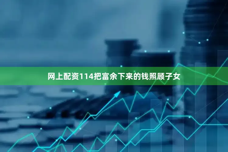 网上配资114把富余下来的钱照顾子女