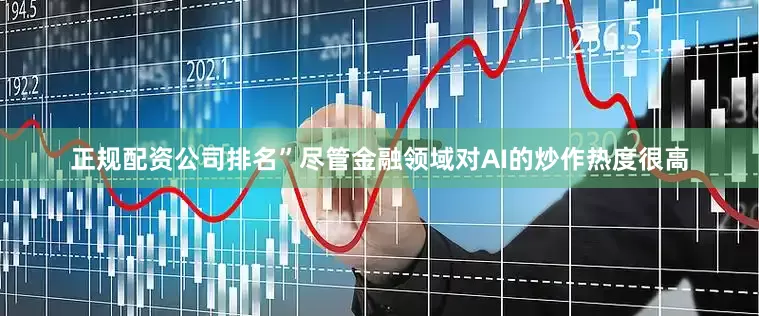 正规配资公司排名”尽管金融领域对AI的炒作热度很高