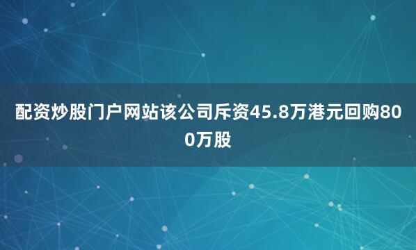 配资炒股门户网站该公司斥资45.8万港元回购800万股