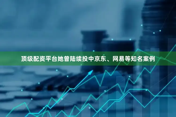 顶级配资平台她曾陆续投中京东、网易等知名案例