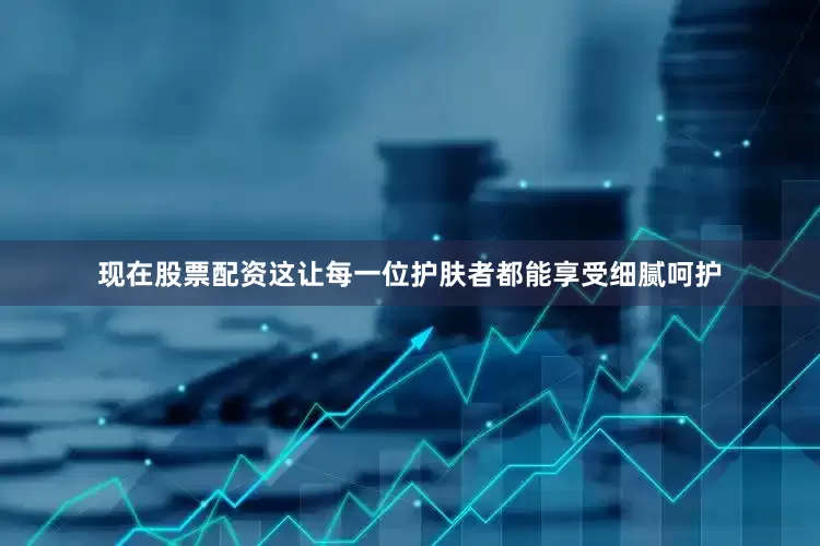 现在股票配资这让每一位护肤者都能享受细腻呵护