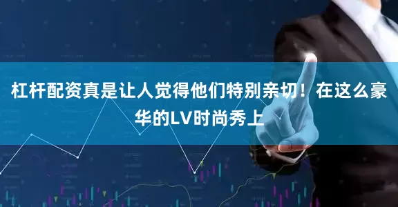 杠杆配资真是让人觉得他们特别亲切！在这么豪华的LV时尚秀上