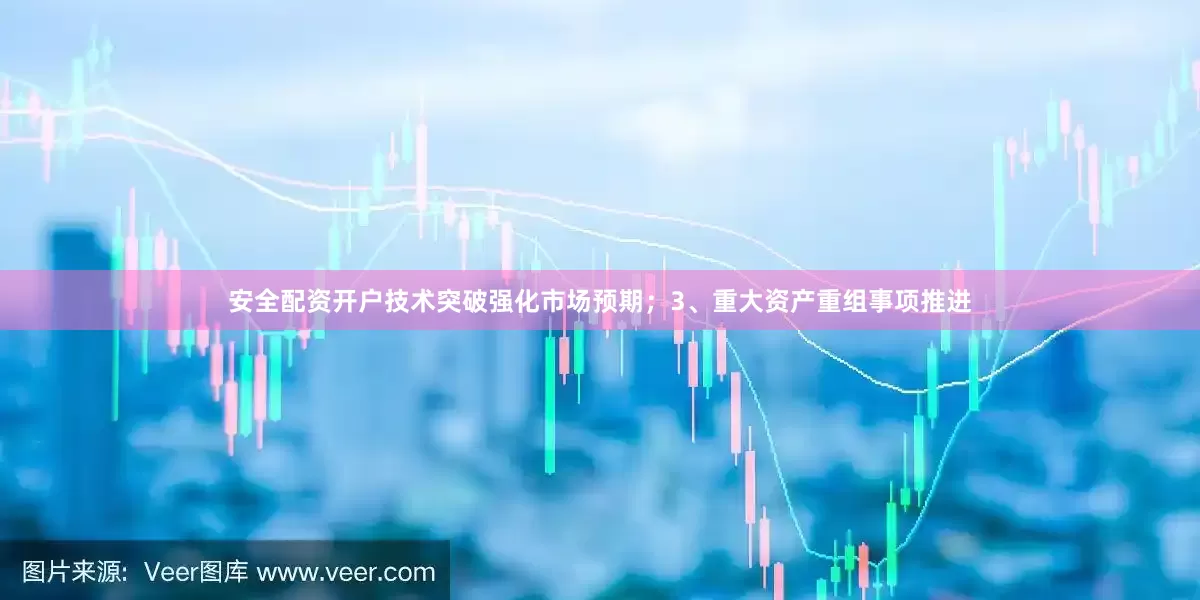 安全配资开户技术突破强化市场预期；3、重大资产重组事项推进