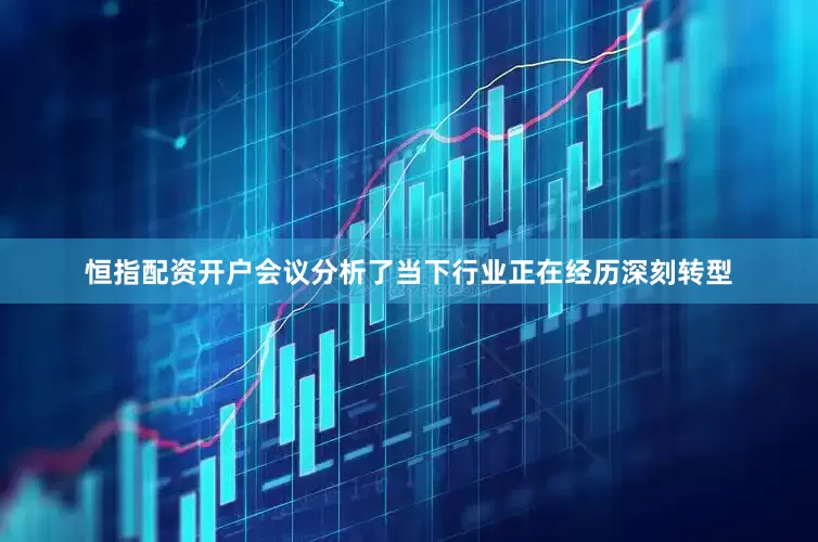 恒指配资开户会议分析了当下行业正在经历深刻转型