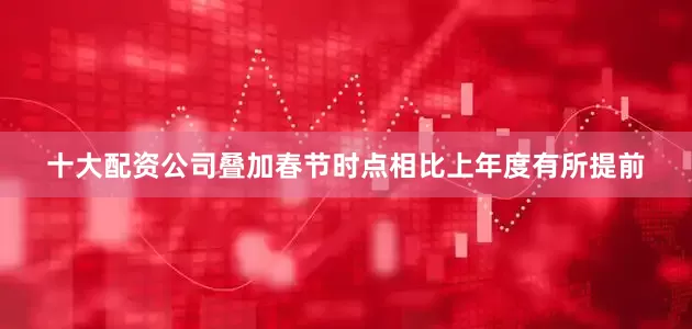 十大配资公司叠加春节时点相比上年度有所提前