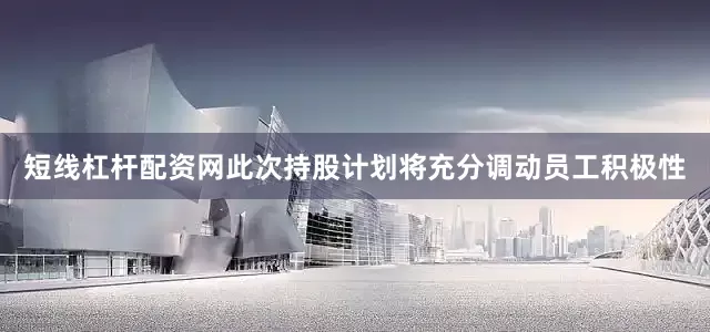 短线杠杆配资网此次持股计划将充分调动员工积极性