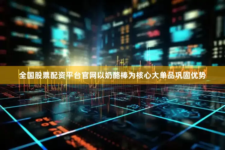 全国股票配资平台官网以奶酪棒为核心大单品巩固优势