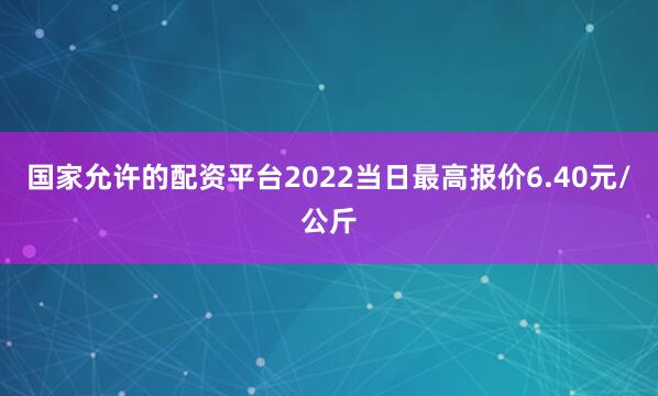 国家允许的配资平台2022当日最高报价6.40元/公斤