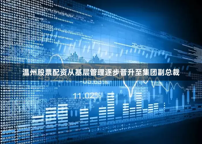 温州股票配资从基层管理逐步晋升至集团副总裁