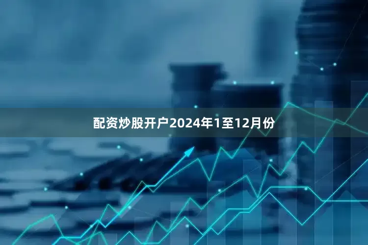 配资炒股开户　　2024年1至12月份