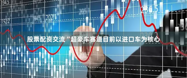 股票配资交流“超豪车赛道目前以进口车为核心