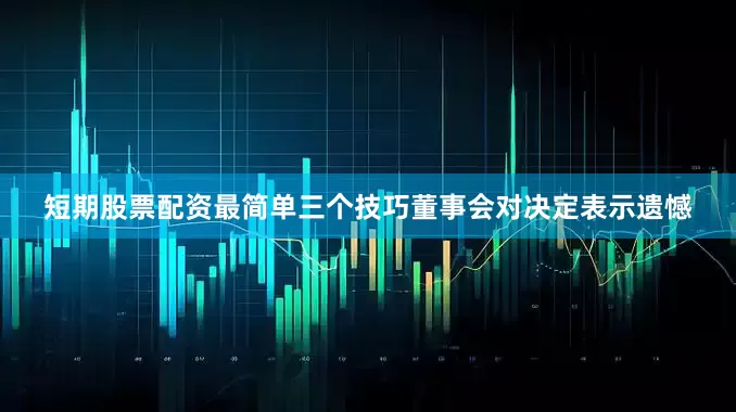 短期股票配资最简单三个技巧董事会对决定表示遗憾