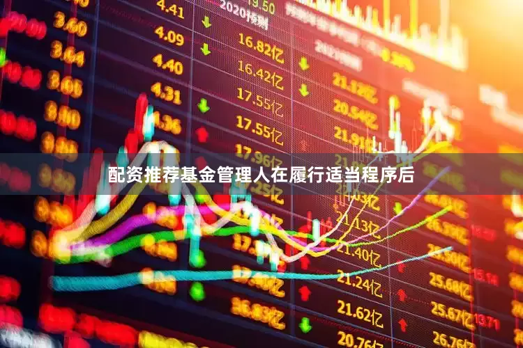 配资推荐基金管理人在履行适当程序后