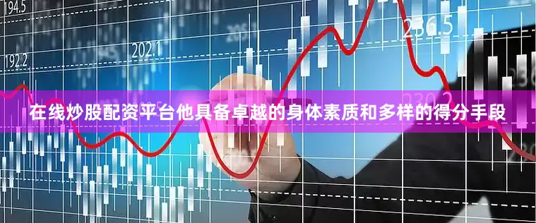 在线炒股配资平台他具备卓越的身体素质和多样的得分手段