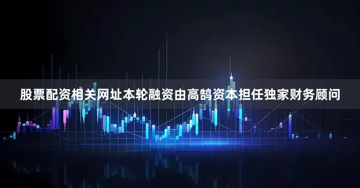 股票配资相关网址本轮融资由高鹄资本担任独家财务顾问