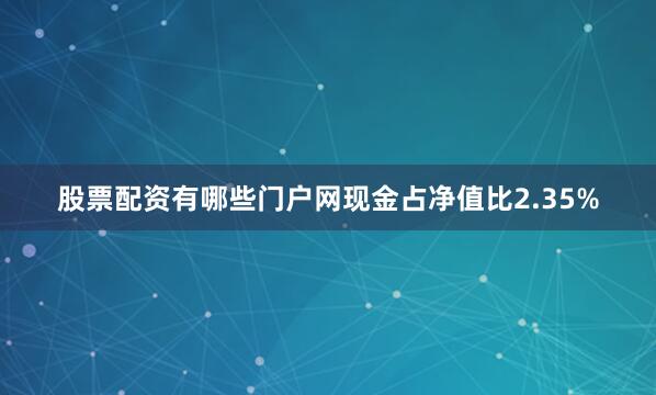 股票配资有哪些门户网现金占净值比2.35%