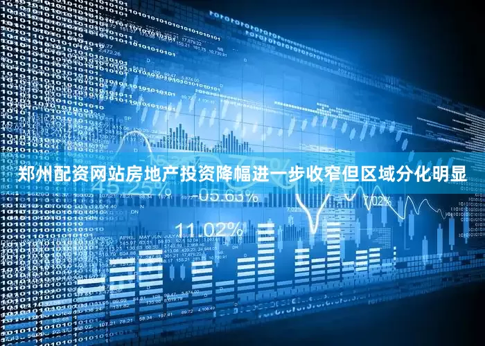 郑州配资网站房地产投资降幅进一步收窄但区域分化明显