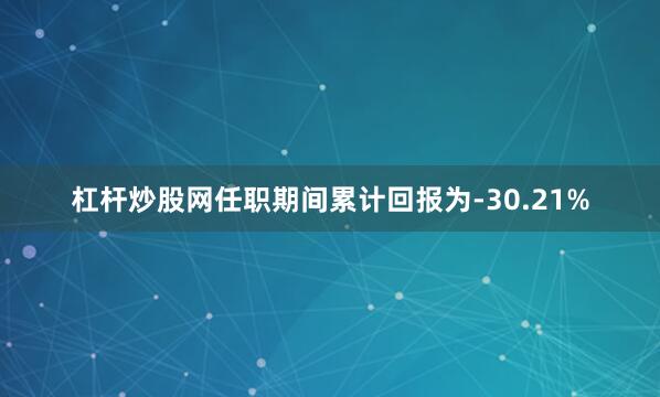 杠杆炒股网任职期间累计回报为-30.21%