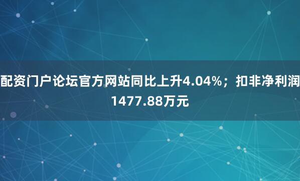 配资门户论坛官方网站同比上升4.04%;扣非净利润1477.88万元