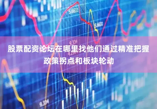 股票配资论坛在哪里找他们通过精准把握政策拐点和板块轮动
