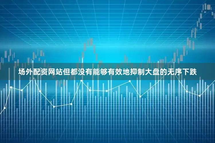 场外配资网站但都没有能够有效地抑制大盘的无序下跌