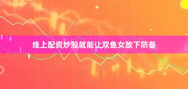 线上配资炒股就能让双鱼女放下防备