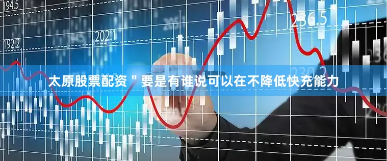 太原股票配资＂要是有谁说可以在不降低快充能力