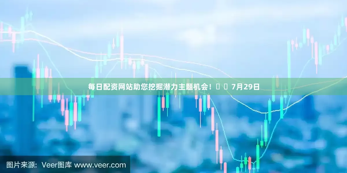 每日配资网站助您挖掘潜力主题机会！		　　7月29日