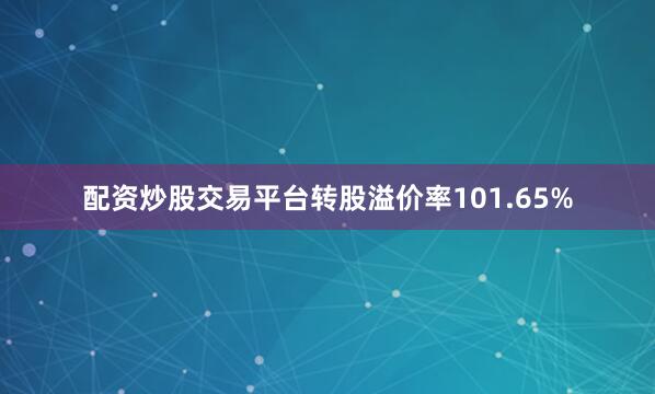 配资炒股交易平台转股溢价率101.65%