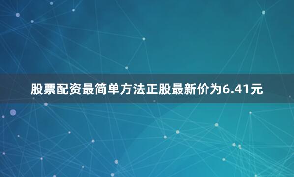 股票配资最简单方法正股最新价为6.41元