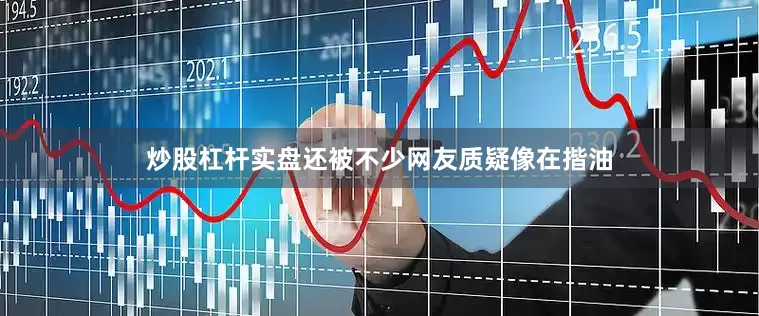 炒股杠杆实盘还被不少网友质疑像在揩油