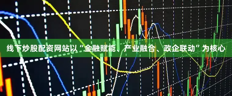 线下炒股配资网站以“金融赋能、产业融合、政企联动”为核心