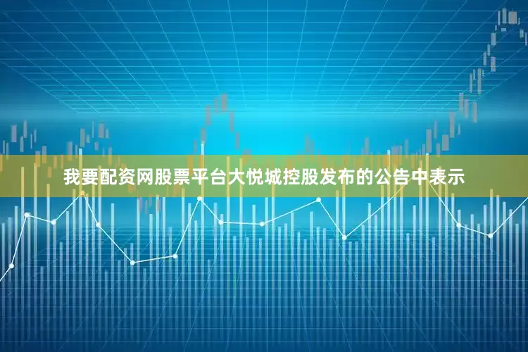 我要配资网股票平台大悦城控股发布的公告中表示