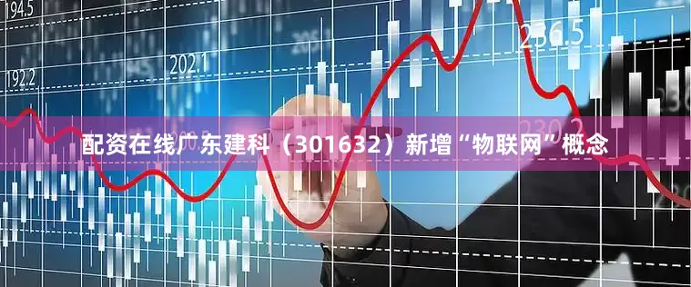 配资在线广东建科（301632）新增“物联网”概念