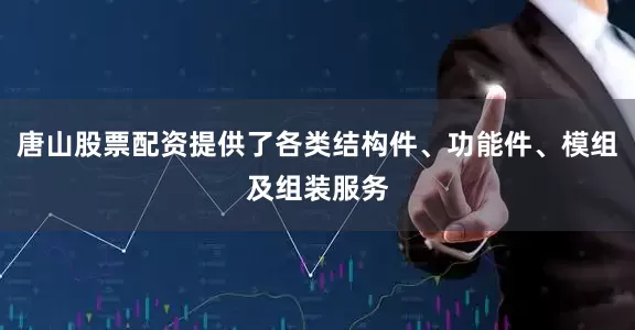 唐山股票配资提供了各类结构件、功能件、模组及组装服务