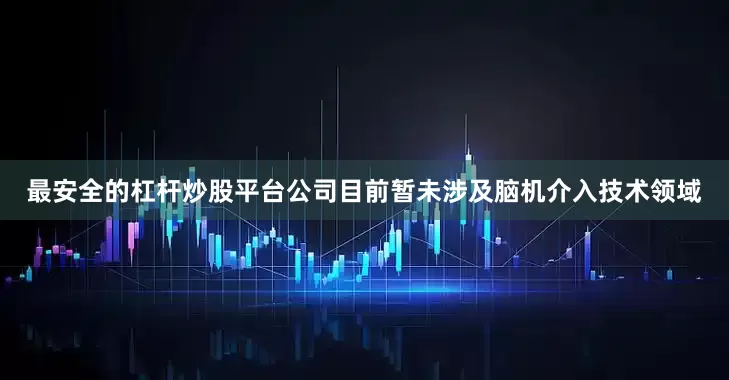最安全的杠杆炒股平台公司目前暂未涉及脑机介入技术领域